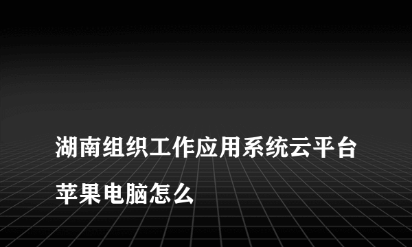 
湖南组织工作应用系统云平台苹果电脑怎么

