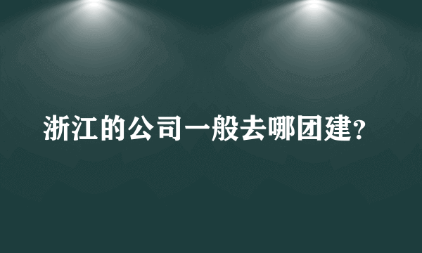 浙江的公司一般去哪团建？