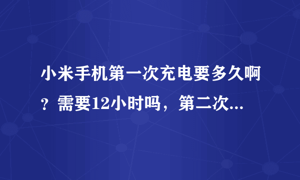 小米手机第一次充电要多久啊？需要12小时吗，第二次充电就正常冲了吗