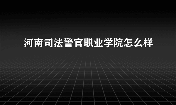 河南司法警官职业学院怎么样