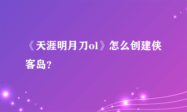 《天涯明月刀ol》怎么创建侠客岛？