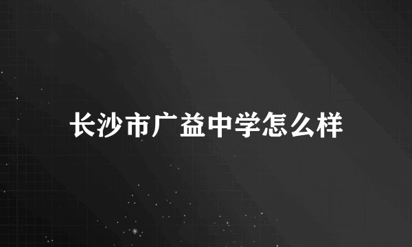 长沙市广益中学怎么样