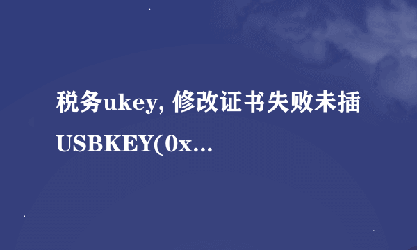 税务ukey, 修改证书失败未插USBKEY(0xA7) 怎么处理？