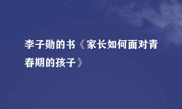 李子勋的书《家长如何面对青春期的孩子》