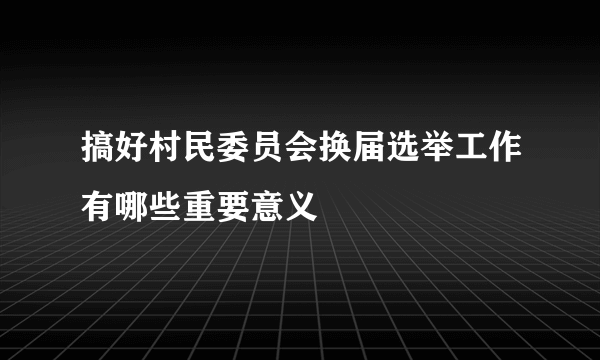 搞好村民委员会换届选举工作有哪些重要意义