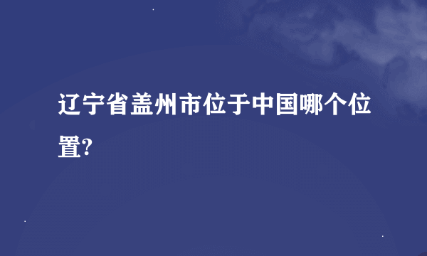 辽宁省盖州市位于中国哪个位置?