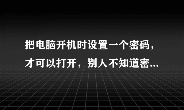 把电脑开机时设置一个密码，才可以打开，别人不知道密码就开不了的像网吧里那样子的。怎么设置