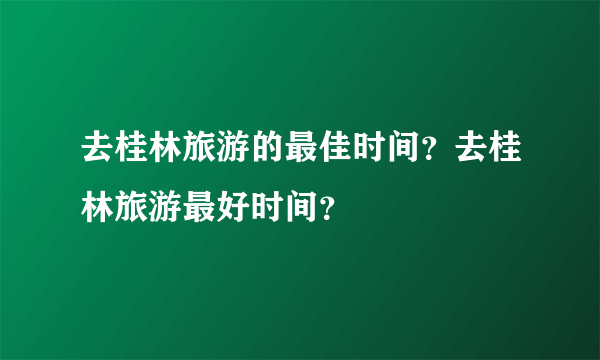 去桂林旅游的最佳时间？去桂林旅游最好时间？