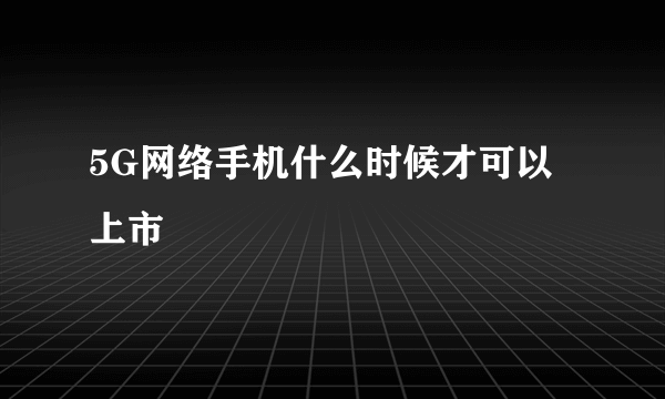 5G网络手机什么时候才可以上市