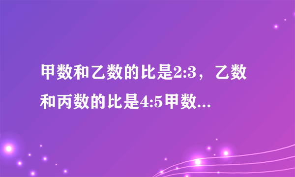 甲数和乙数的比是2:3，乙数和丙数的比是4:5甲数和丙数的比是多少？