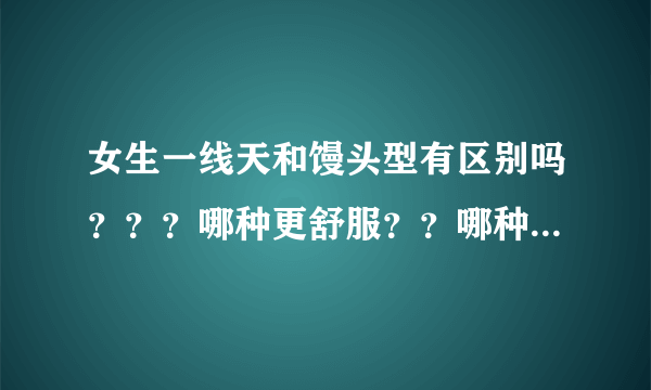 女生一线天和馒头型有区别吗？？？哪种更舒服？？哪种女生更少？？