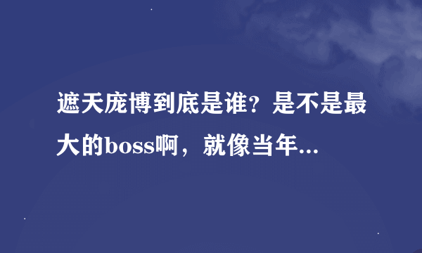 遮天庞博到底是谁？是不是最大的boss啊，就像当年的帝尊和不死天皇，现在的叶凡和庞博，一切又是一个轮回~