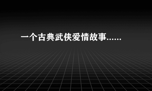 一个古典武侠爱情故事......