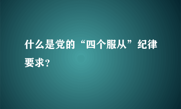 什么是党的“四个服从”纪律要求？