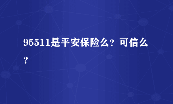 95511是平安保险么？可信么？