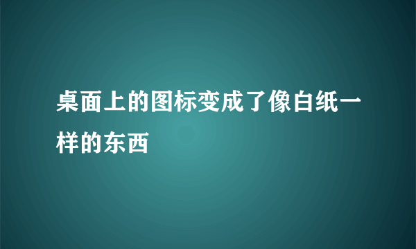 桌面上的图标变成了像白纸一样的东西