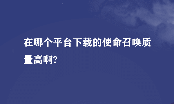 在哪个平台下载的使命召唤质量高啊?