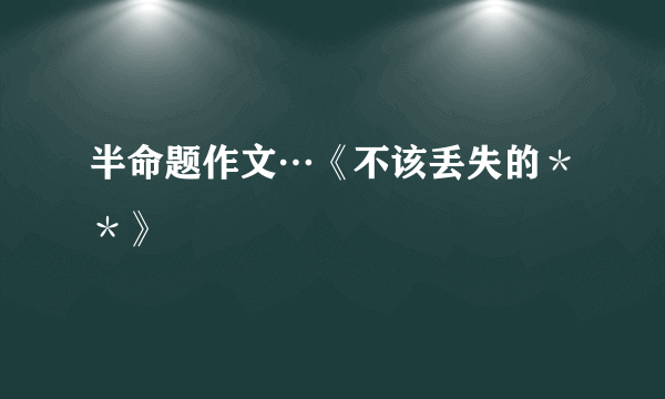 半命题作文…《不该丢失的＊＊》