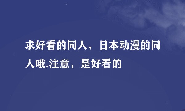 求好看的同人，日本动漫的同人哦.注意，是好看的