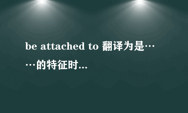 be attached to 翻译为是……的特征时，该怎么用，举例