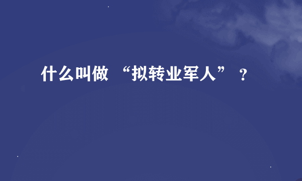 什么叫做 “拟转业军人” ？