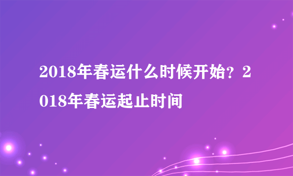 2018年春运什么时候开始？2018年春运起止时间