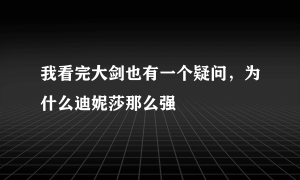 我看完大剑也有一个疑问，为什么迪妮莎那么强