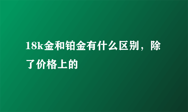 18k金和铂金有什么区别，除了价格上的