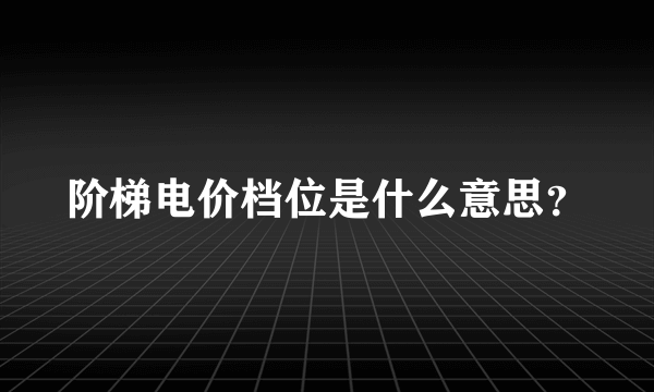 阶梯电价档位是什么意思？