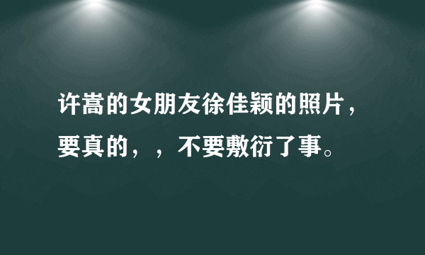 许嵩的女朋友徐佳颖的照片，要真的，，不要敷衍了事。