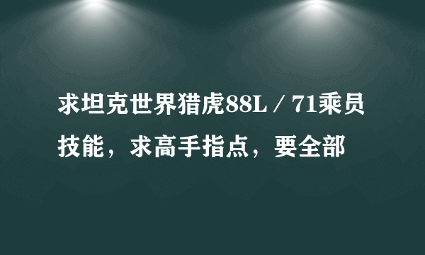 求坦克世界猎虎88L／71乘员技能，求高手指点，要全部