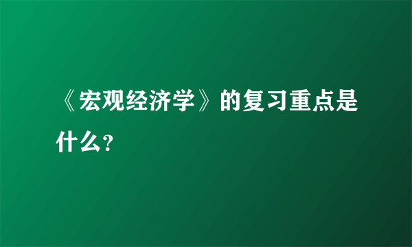 《宏观经济学》的复习重点是什么？