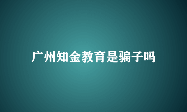 广州知金教育是骗子吗