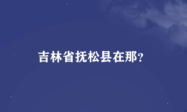 吉林省抚松县在那？