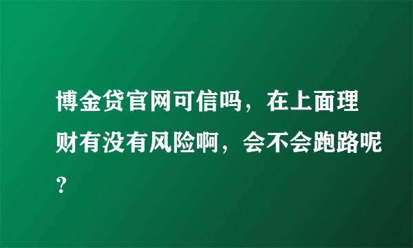 博金贷官网可信吗，在上面理财有没有风险啊，会不会跑路呢？