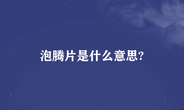 泡腾片是什么意思?