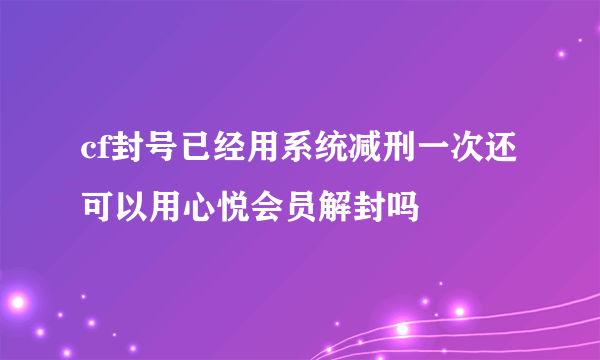 cf封号已经用系统减刑一次还可以用心悦会员解封吗