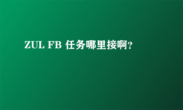 ZUL FB 任务哪里接啊？