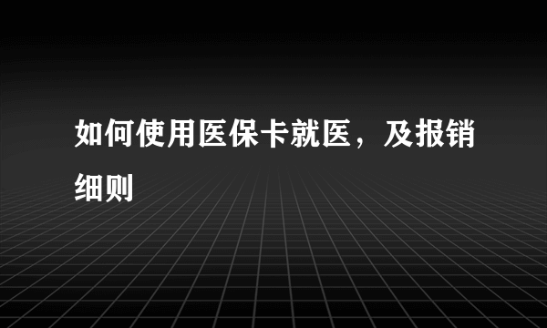 如何使用医保卡就医，及报销细则