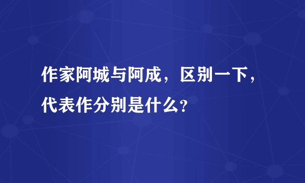 作家阿城与阿成，区别一下，代表作分别是什么？