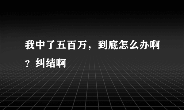 我中了五百万，到底怎么办啊？纠结啊