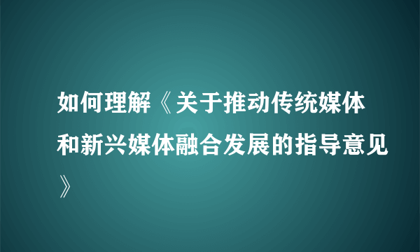 如何理解《关于推动传统媒体和新兴媒体融合发展的指导意见》