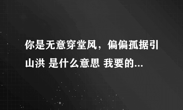 你是无意穿堂风，偏偏孤据引山洪 是什么意思 我要的是意思 不是歌曲 意思 意思 ！