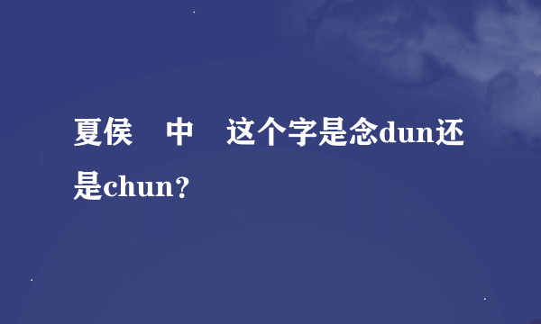 夏侯惇中惇这个字是念dun还是chun？