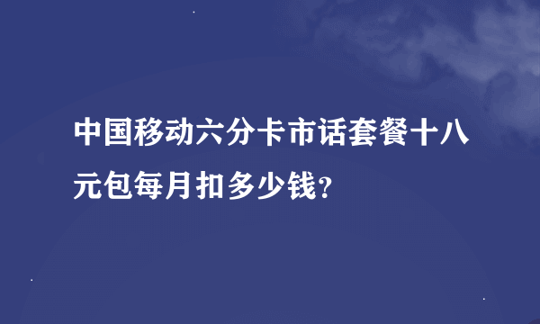 中国移动六分卡市话套餐十八元包每月扣多少钱？