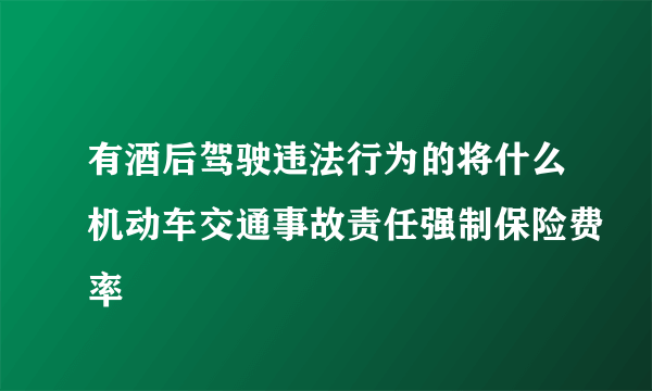 有酒后驾驶违法行为的将什么机动车交通事故责任强制保险费率