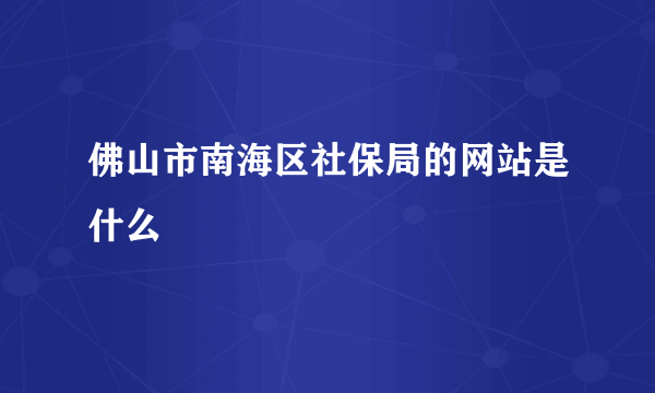 佛山市南海区社保局的网站是什么