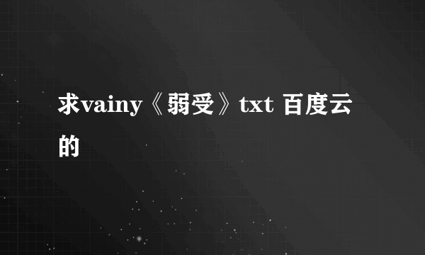 求vainy《弱受》txt 百度云的