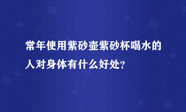 常年使用紫砂壶紫砂杯喝水的人对身体有什么好处？