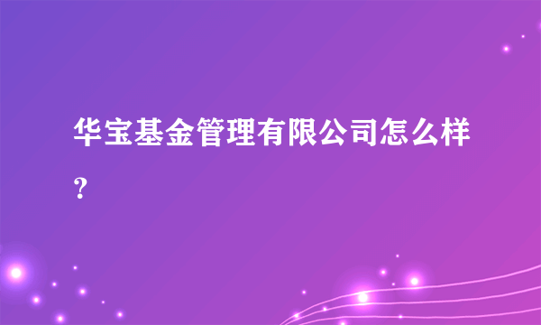 华宝基金管理有限公司怎么样？